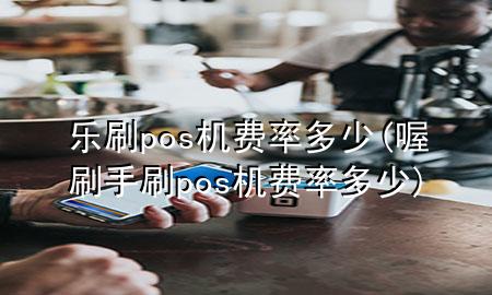 乐刷pos机费率多少(喔刷手刷pos机费率多少)