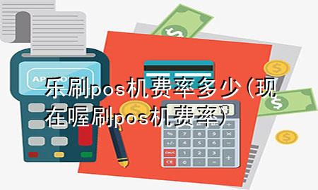 乐刷pos机费率多少(现在喔刷pos机费率)