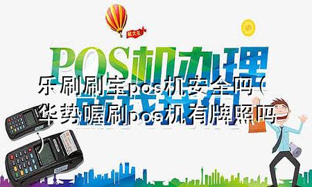 乐刷刷宝pos机安全吗(华势喔刷pos机有牌照吗)