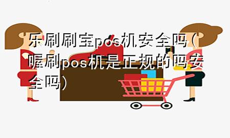 乐刷刷宝pos机安全吗(喔刷pos机是正规的吗 安全吗)