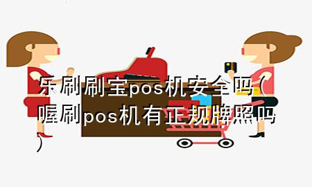 乐刷刷宝pos机安全吗(喔刷pos机有正规牌照吗)
