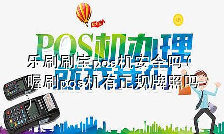 乐刷刷宝pos机安全吗(喔刷pos机有正规牌照吗)