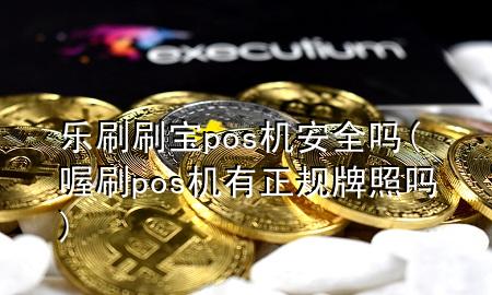 乐刷刷宝pos机安全吗(喔刷pos机有正规牌照吗)