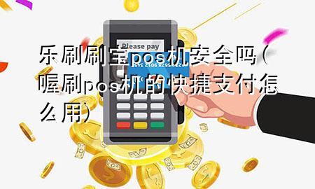 乐刷刷宝pos机安全吗(喔刷pos机的快捷支付怎么用)