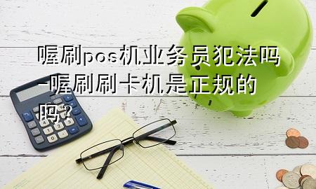 喔刷pos机业务员犯法吗-喔刷刷卡机是正规的吗?
