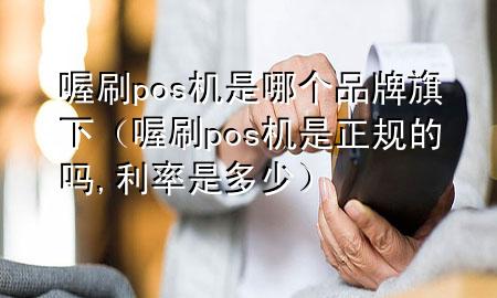 喔刷pos机是哪个品牌旗下(喔刷pos机是正规的吗,利率是多少)