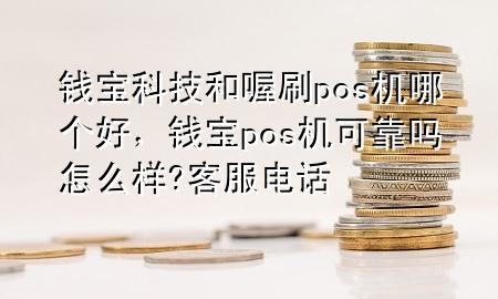 钱宝科技和喔刷pos机哪个好,钱宝pos机可靠吗怎么样?客服电话