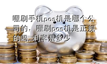 喔刷手机pos机是哪个公司的,喔刷pos机是正规的吗,利率是多少