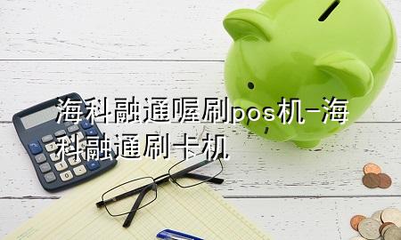 海科融通喔刷pos机-海科融通刷卡机