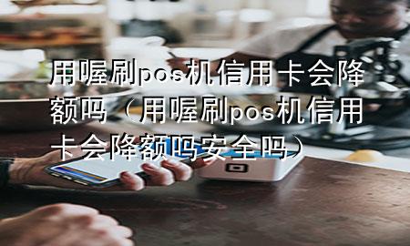 用喔刷pos机信用卡会降额吗(用喔刷pos机信用卡会降额吗安全吗)