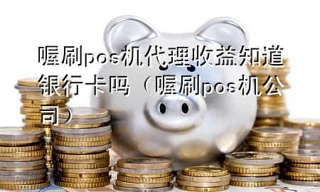 喔刷pos机代理收益知道银行卡吗(喔刷pos机公司)