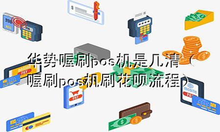 华势喔刷pos机是几清(喔刷pos机刷花呗流程)