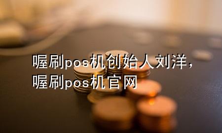 喔刷pos机创始人刘洋,喔刷pos机官网