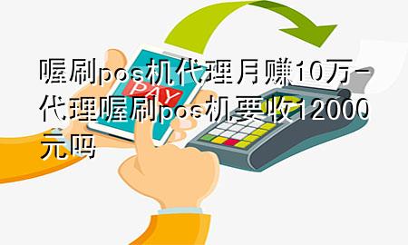 喔刷pos机代理月赚10万-代理喔刷pos机要收12000元吗