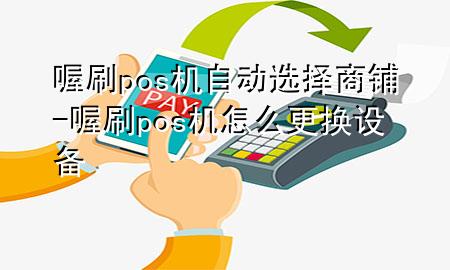 喔刷pos机自动选择商铺-喔刷pos机怎么更换设备