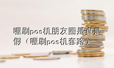 喔刷pos机朋友圈是真是假(喔刷pos机套路)