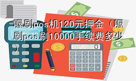 喔刷pos机120元押金(喔刷pos刷10000手续费多少)