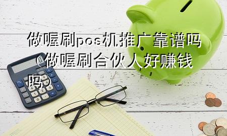 做喔刷pos机推广靠谱吗(做喔刷合伙人好赚钱吗)