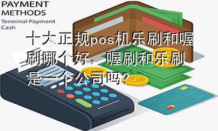 十大正规pos机乐刷和喔刷哪个好,喔刷和乐刷是一个公司吗?