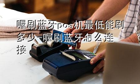 喔刷蓝牙pos机最低能刷多少-喔刷蓝牙怎么连接