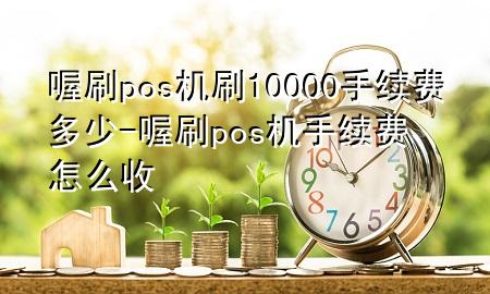 喔刷pos机刷10000手续费多少-喔刷pos机手续费怎么收