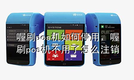 喔刷pos机如何停用，喔刷pos机不用了怎么注销