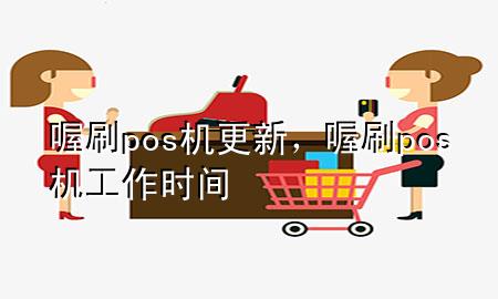 喔刷pos机更新，喔刷pos机工作时间