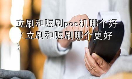 立刷和喔刷pos机哪个好(立刷和喔刷哪个更好)