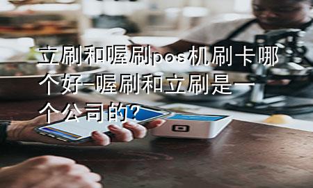 立刷和喔刷pos机刷卡哪个好-喔刷和立刷是一个公司的?