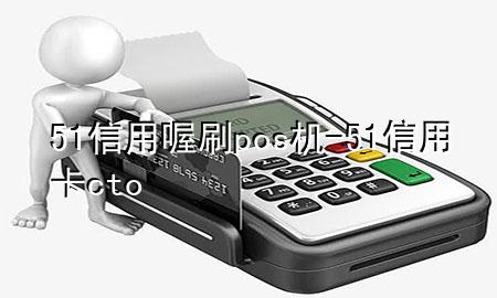 51信用喔刷pos机-51信用卡cto