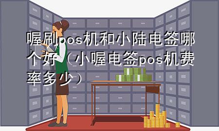 喔刷pos机和小陆电签哪个好(小喔电签pos机费率多少)