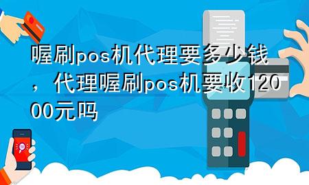 喔刷pos机代理要多少钱,代理喔刷pos机要收12000元吗