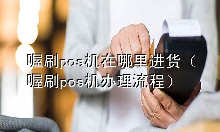 喔刷pos机在哪里进货(喔刷pos机办理流程)