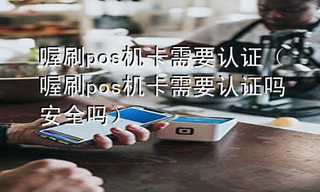 喔刷pos机卡需要认证(喔刷pos机卡需要认证吗安全吗)
