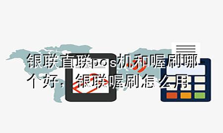 银联直联pos机和喔刷哪个好,银联喔刷怎么用