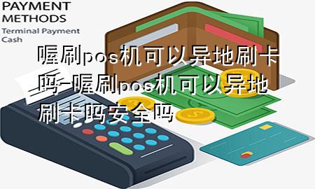 喔刷pos机可以异地刷卡吗-喔刷pos机可以异地刷卡吗安全吗