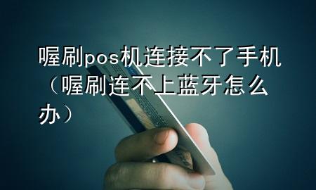 喔刷pos机连接不了手机(喔刷连不上蓝牙怎么办)