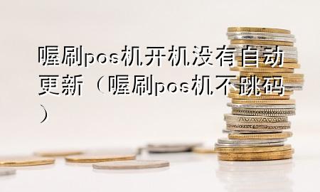 喔刷pos机开机没有自动更新(喔刷pos机不跳码)