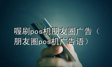 喔刷pos机朋友圈广告(朋友圈pos机广告语)