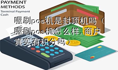 喔刷pos机是封顶机吗(喔刷pos机怎么样,商户真实有积分吗)
