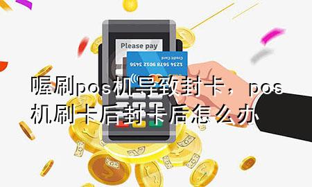 喔刷pos机导致封卡,pos机刷卡后封卡后怎么办
