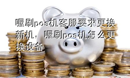 喔刷pos机客服要求更换新机,喔刷pos机怎么更换设备