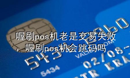 喔刷pos机老是交易失败,喔刷pos机会跳码吗