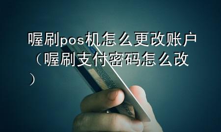 喔刷pos机怎么更改账户(喔刷支付密码怎么改)