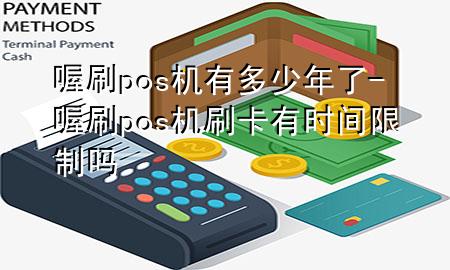 喔刷pos机有多少年了-喔刷pos机刷卡有时间限制吗