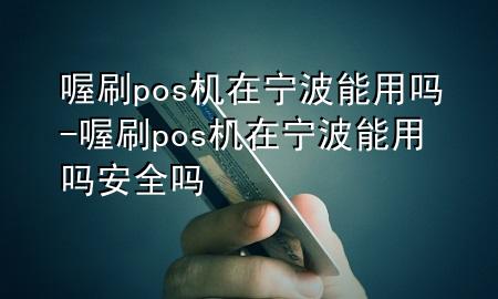 喔刷pos机在宁波能用吗-喔刷pos机在宁波能用吗安全吗
