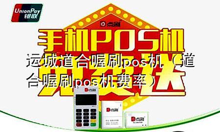 运城道合喔刷pos机(道合喔刷pos机费率)