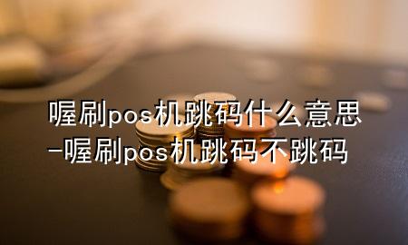喔刷pos机跳码什么意思-喔刷pos机跳码不跳码
