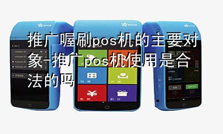 推广喔刷pos机的主要对象-推广pos机使用是合法的吗