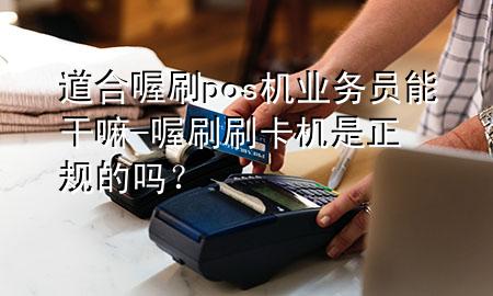 道合喔刷pos机业务员能干嘛-喔刷刷卡机是正规的吗?